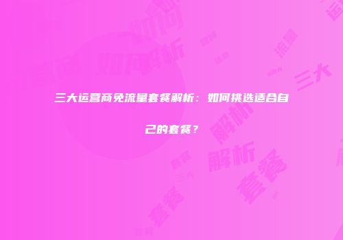 三大运营商免流量套餐解析：如何挑选适合自己的套餐？