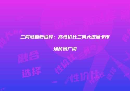 三网融合新选择：高性价比三网大流量卡市场前景广阔