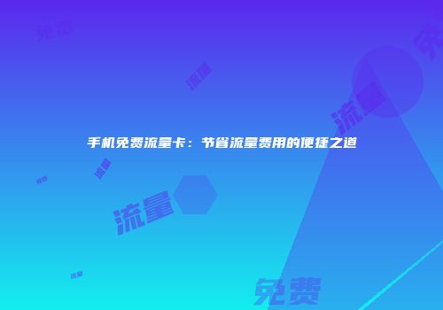 手机免费流量卡：节省流量费用的便捷之道