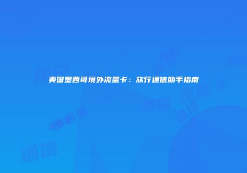 美国墨西哥境外流量卡：旅行通信助手指南