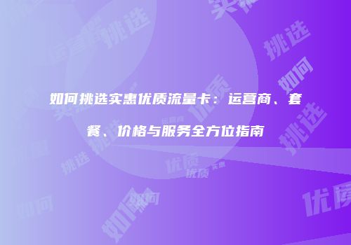 如何挑选实惠优质流量卡：运营商、套餐、价格与服务全方位指南
