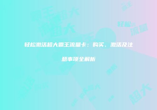 轻松激活超大霸王流量卡：购买、激活及注意事项全解析
