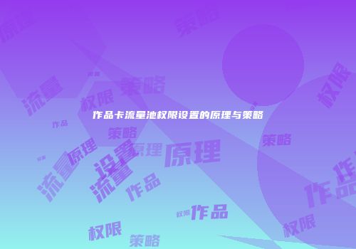 作品卡流量池权限设置的原理与策略
