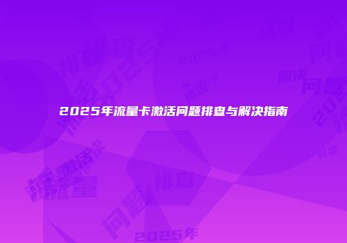 2025年流量卡激活问题排查与解决指南