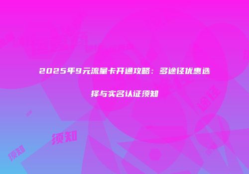 2025年9元流量卡开通攻略：多途径优惠选择与实名认证须知