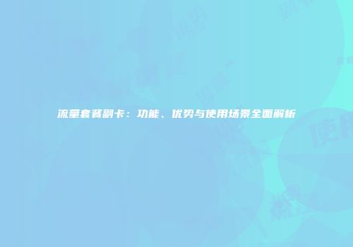 流量套餐副卡：功能、优势与使用场景全面解析