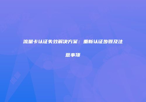 流量卡认证失效解决方案：重新认证步骤及注意事项