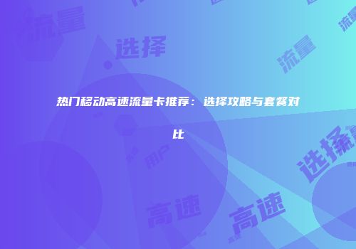 热门移动高速流量卡推荐：选择攻略与套餐对比