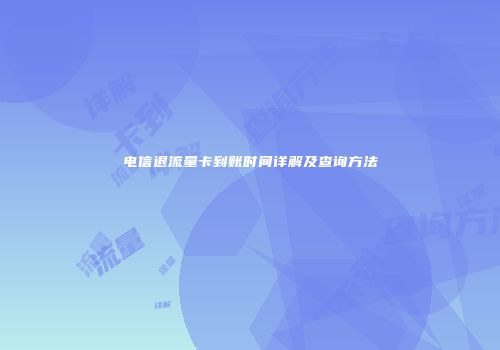 电信退流量卡到账时间详解及查询方法