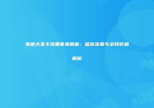 电信大圣卡流量套餐解析：超高流量与亲民价格解析
