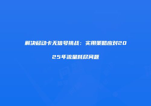 解决移动卡无信号挑战：实用策略应对2025年流量耗尽问题