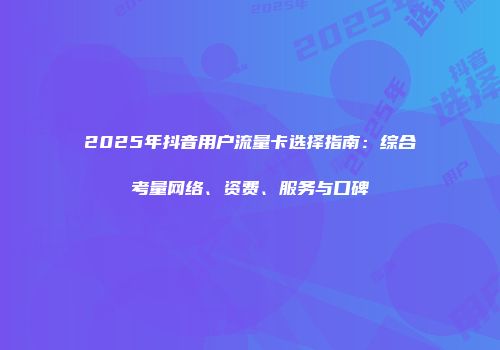 2025年抖音用户流量卡选择指南：综合考量网络、资费、服务与口碑