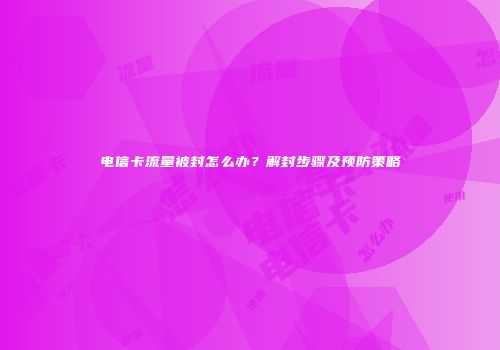 电信卡流量被封怎么办？解封步骤及预防策略