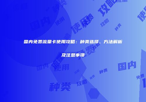 国内免费流量卡使用攻略：种类选择、方法解析及注意事项