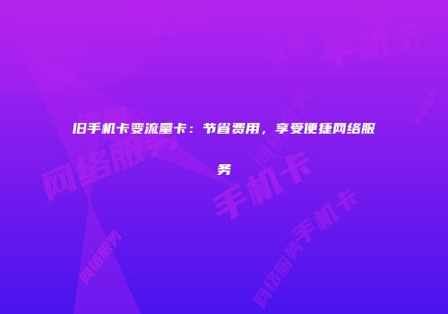旧手机卡变流量卡：节省费用，享受便捷网络服务