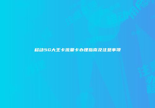 移动5G大王卡流量卡办理指南及注意事项