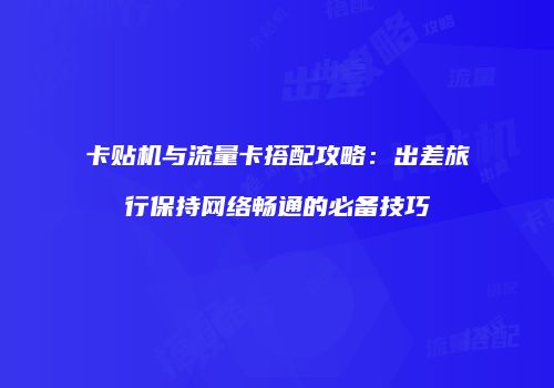 卡贴机与流量卡搭配攻略：出差旅行保持网络畅通的必备技巧