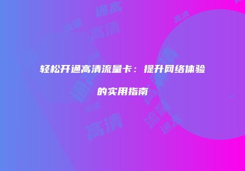 轻松开通高清流量卡：提升网络体验的实用指南