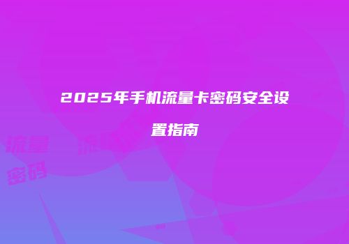 2025年手机流量卡密码安全设置指南
