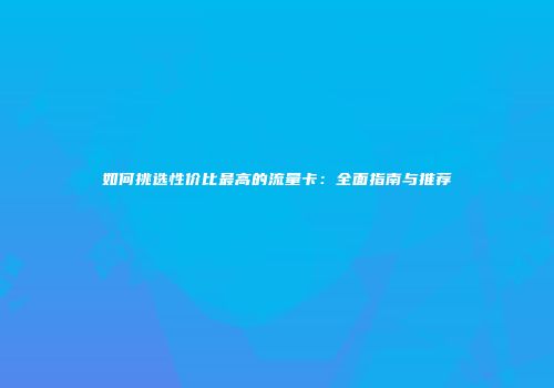 如何挑选性价比最高的流量卡：全面指南与推荐