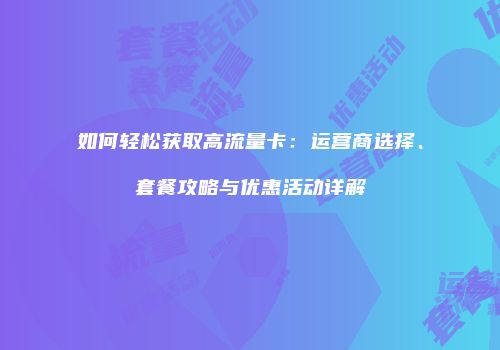 如何轻松获取高流量卡：运营商选择、套餐攻略与优惠活动详解