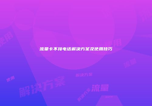 流量卡不接电话解决方案及使用技巧