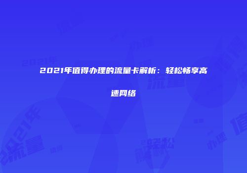 2021年值得办理的流量卡解析：轻松畅享高速网络
