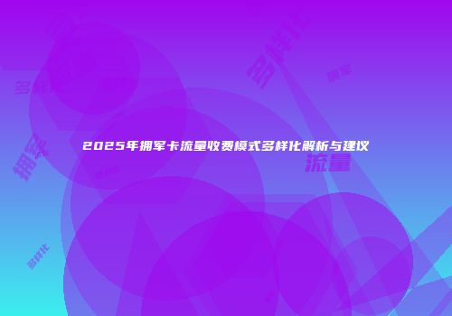 2025年拥军卡流量收费模式多样化解析与建议