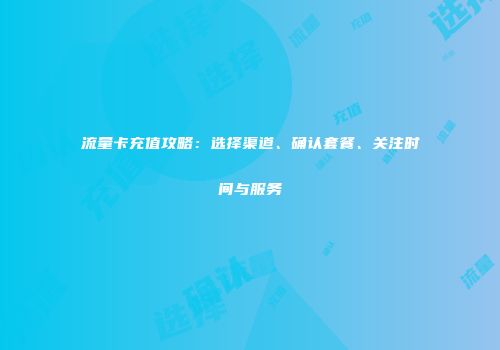流量卡充值攻略：选择渠道、确认套餐、关注时间与服务