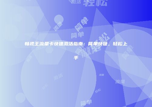 畅视王流量卡快速激活指南：简单快捷，轻松上手