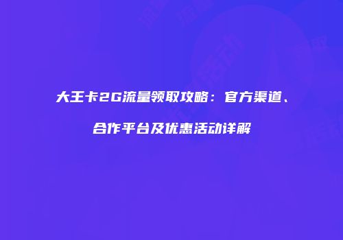 大王卡2G流量领取攻略：官方渠道、合作平台及优惠活动详解