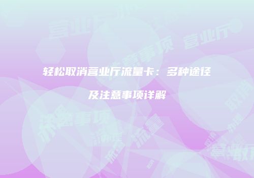 轻松取消营业厅流量卡：多种途径及注意事项详解