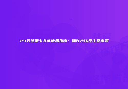 29元流量卡共享使用指南：操作方法及注意事项