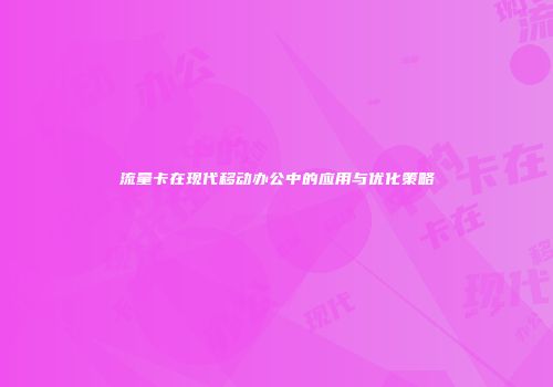 流量卡在现代移动办公中的应用与优化策略