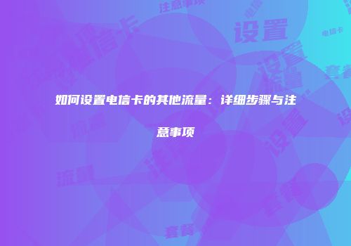 如何设置电信卡的其他流量：详细步骤与注意事项