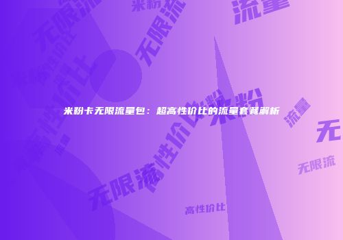 米粉卡无限流量包：超高性价比的流量套餐解析