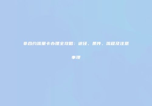 非合约流量卡办理全攻略：途径、条件、流程及注意事项