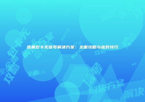 流量包卡无信号解决方案：全面攻略与应对技巧