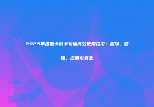 2025年流量卡副卡功能高效使用指南：规划、管理、应用与安全