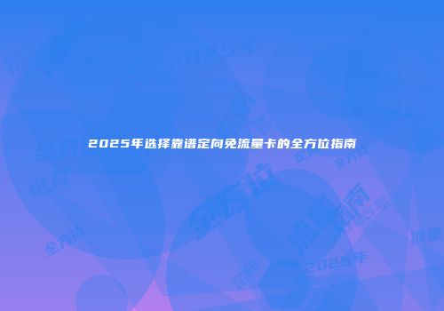 2025年选择靠谱定向免流量卡的全方位指南
