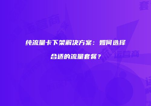 纯流量卡下架解决方案：如何选择合适的流量套餐？