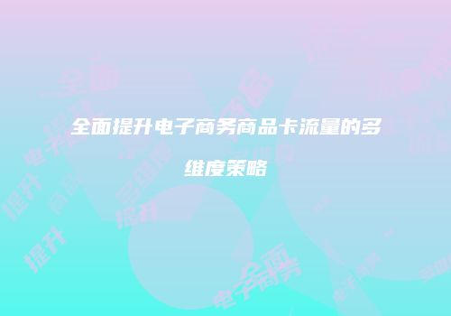 全面提升电子商务商品卡流量的多维度策略