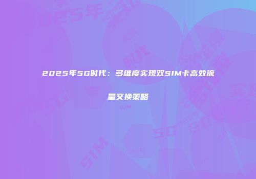 2025年5G时代：多维度实现双SIM卡高效流量交换策略
