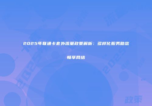 2025年联通卡套外流量政策解析：多样化服务助您畅享网络