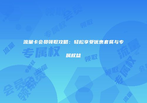 流量卡会员领取攻略：轻松享受优惠套餐与专属权益