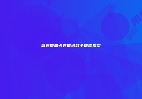 联通流量卡充值退款全流程指南