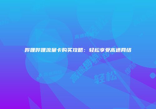 哔哩哔哩流量卡购买攻略：轻松享受高速网络
