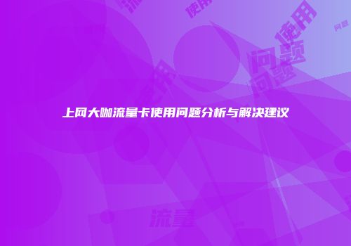 上网大咖流量卡使用问题分析与解决建议