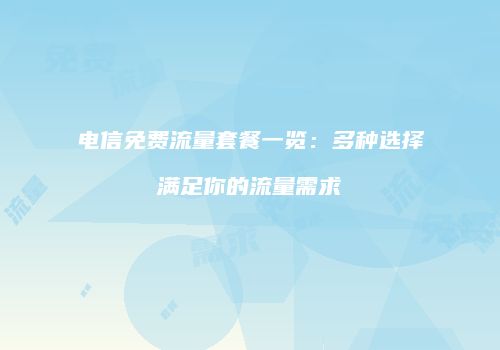 电信免费流量套餐一览：多种选择满足你的流量需求