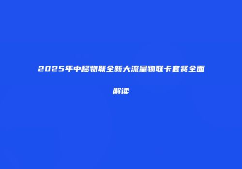 2025年中移物联全新大流量物联卡套餐全面解读